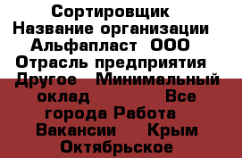 Сортировщик › Название организации ­ Альфапласт, ООО › Отрасль предприятия ­ Другое › Минимальный оклад ­ 15 000 - Все города Работа » Вакансии   . Крым,Октябрьское